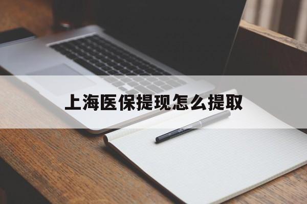 三门峡上海医保提现怎么提取(上海医保提现怎么提取出来)