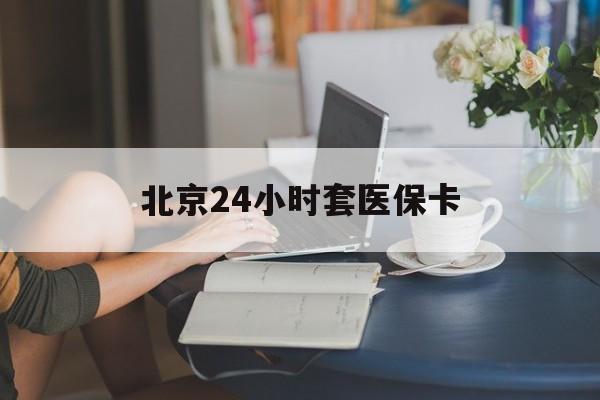 三门峡24小时套医保卡(北京医保卡使用指南)