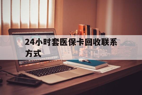 三门峡24小时套医保卡回收联系方式(24小时套医保卡回收联系方式中介)