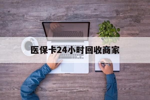 三门峡医保卡24小时回收商家(医保卡回收电话)
