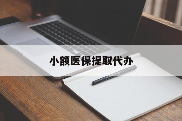 三门峡小额医保提取代办(小额医保提取代办怎么操作)