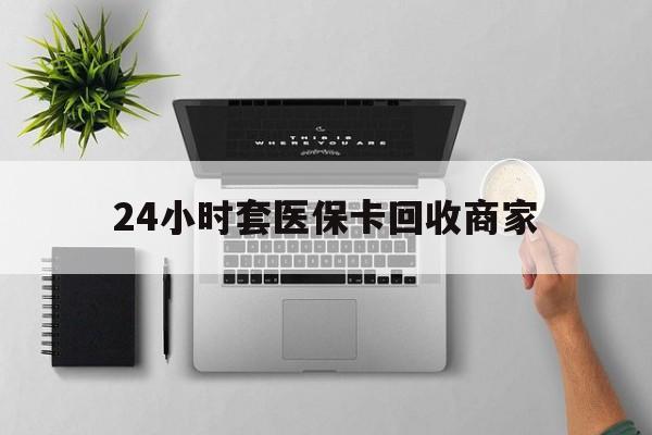 三门峡24小时套医保卡回收商家(高价回收医保卡联系方式)