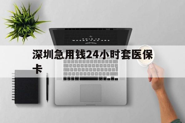 三门峡深圳急用钱24小时套医保卡(深圳24小时套社保卡)
