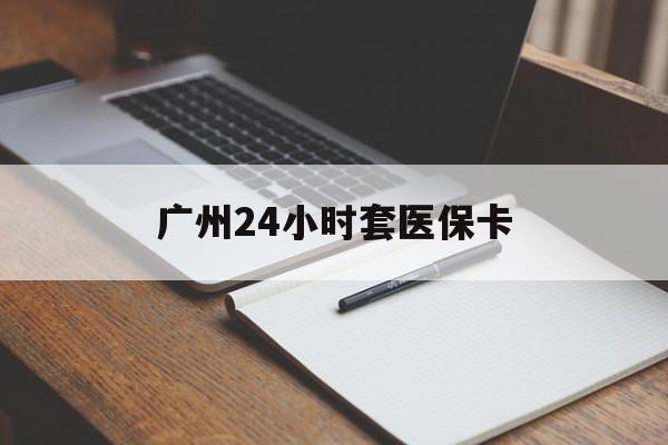 三门峡广州24小时套医保卡(广州收医保卡)