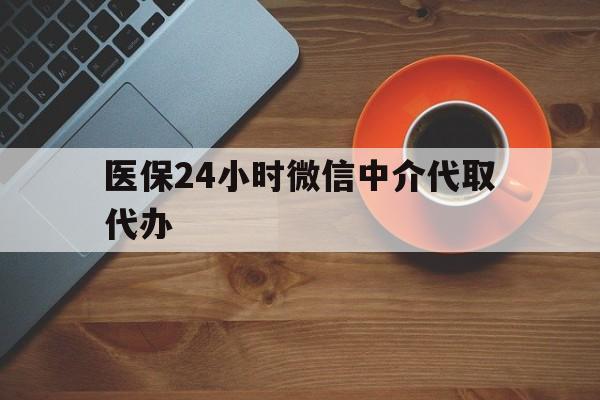 三门峡医保24小时微信中介代取代办(医保24小时微信中介代取代办是真的吗)