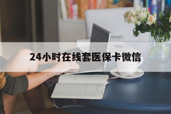 三门峡24小时在线套医保卡微信(24小时在线套医保卡微信中介)
