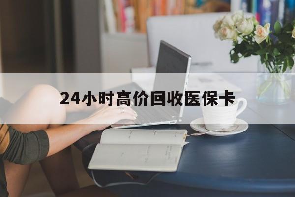 三门峡24小时高价回收医保卡(同煤旧医保卡回收)