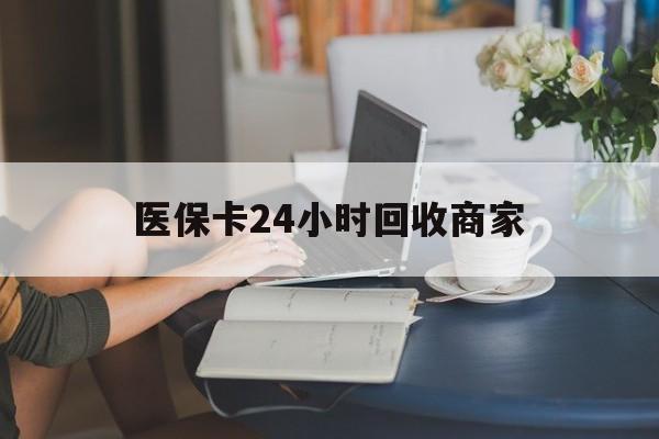 三门峡医保卡24小时回收商家(高价回收医保卡联系方式)