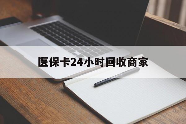 三门峡医保卡24小时回收商家(医保卡24小时回收商家会知道吗)