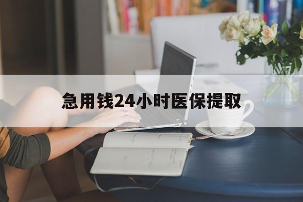 三门峡急用钱24小时医保提取(24小时医保取现回收)