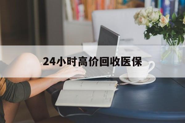 三门峡24小时高价回收医保(24小时高价回收医保小额)