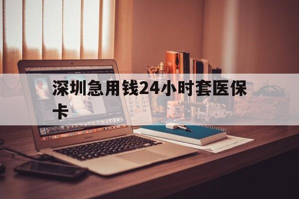 三门峡深圳急用钱24小时套医保卡(深圳急用钱套医保卡联系方式)