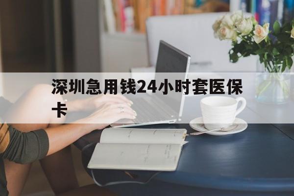 三门峡深圳急用钱24小时套医保卡(深圳医保卡提取现金方法)