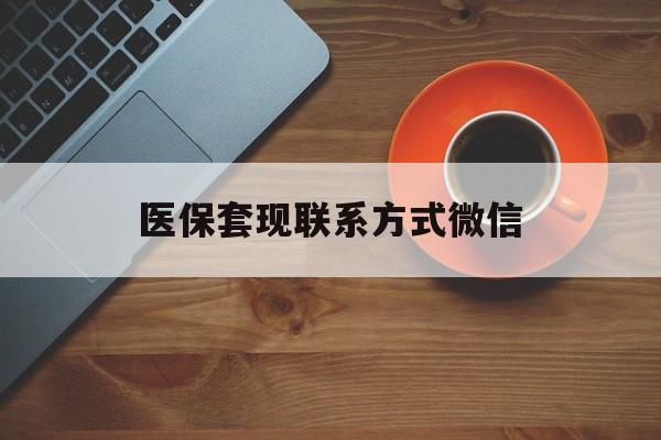 三门峡医保套现联系方式微信(医保卡提现套取微信)
