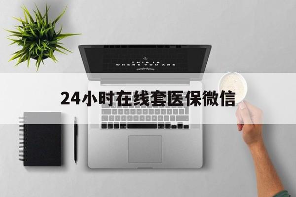 三门峡24小时在线套医保微信(24小时在线套医保微信300)