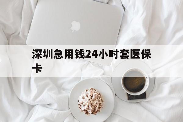 三门峡深圳急用钱24小时套医保卡(急用钱哪里能刷医保卡)