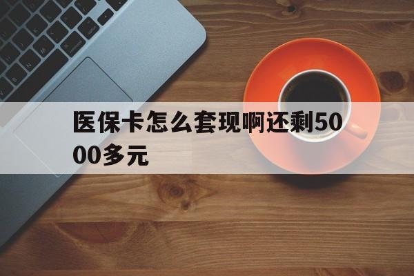 三门峡医保卡怎么套现啊还剩5000多元(医保卡咋套现)