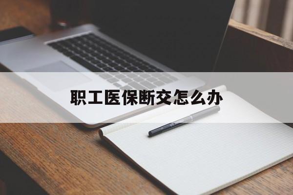 三门峡职工医保断交怎么办(职工医保断交怎么办能报销吗)