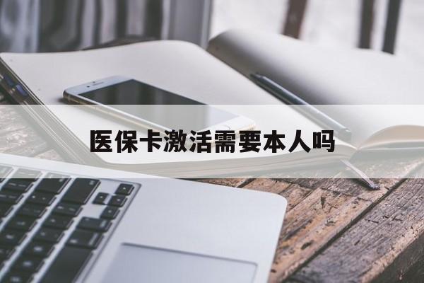 三门峡医保卡激活需要本人吗(医保卡激活开通需不需要本人去)